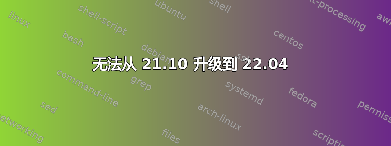 无法从 21.10 升级到 22.04 