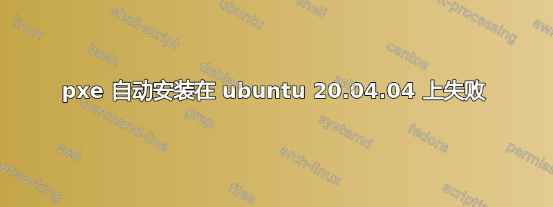 pxe 自动安装在 ubuntu 20.04.04 上失败