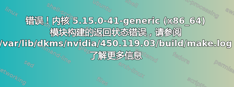 错误！内核 5.15.0-41-generic (x86_64) 模块构建的返回状态错误，请参阅 /var/lib/dkms/nvidia/450.119.03/build/make.log 了解更多信息