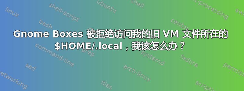 Gnome Boxes 被拒绝访问我的旧 VM 文件所在的 $HOME/.local，我该怎么办？