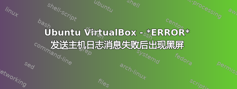 Ubuntu VirtualBox - *ERROR* 发送主机日志消息失败后出现黑屏