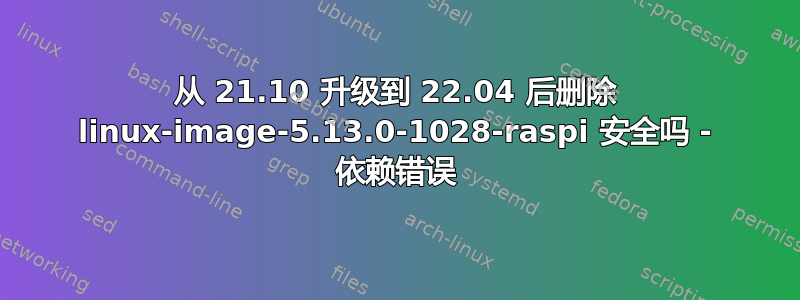 从 21.10 升级到 22.04 后删除 linux-image-5.13.0-1028-raspi 安全吗 - 依赖错误