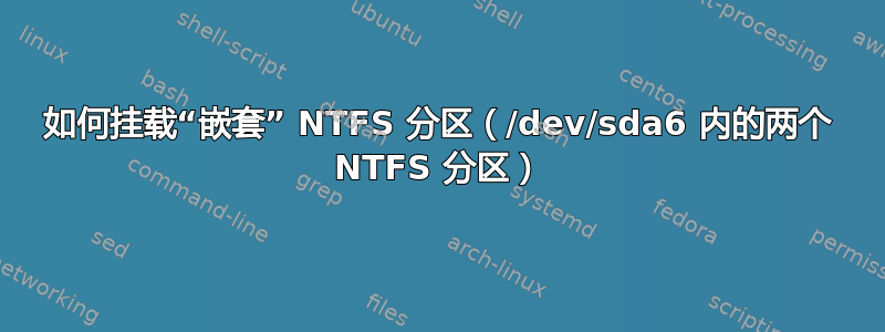 如何挂载“嵌套” NTFS 分区（/dev/sda6 内的两个 NTFS 分区）