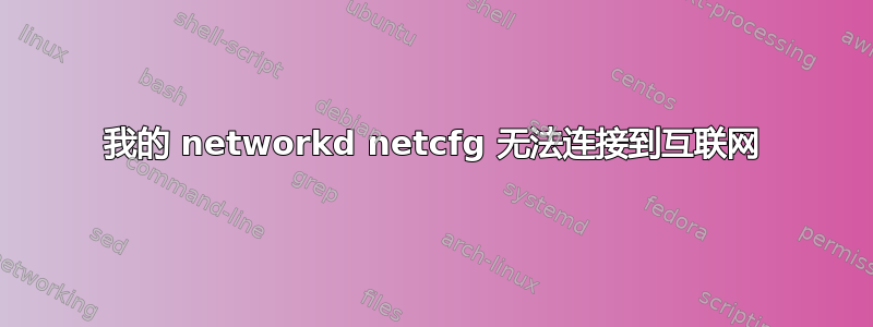 我的 networkd netcfg 无法连接到互联网