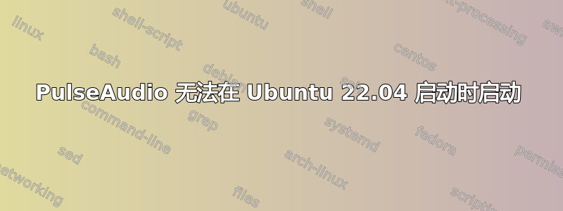 PulseAudio 无法在 Ubuntu 22.04 启动时启动