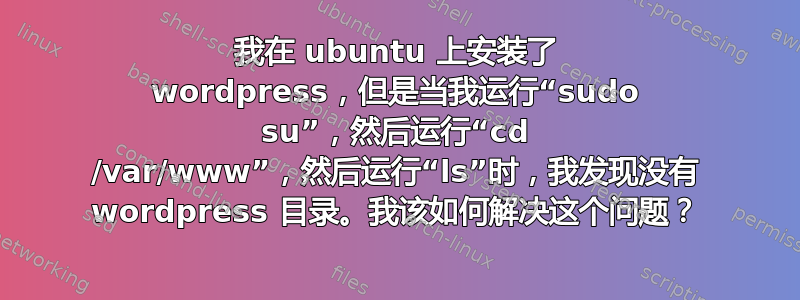 我在 ubuntu 上安装了 wordpress，但是当我运行“sudo su”，然后运行“cd /var/www”，然后运行“ls”时，我发现没有 wordpress 目录。我该如何解决这个问题？