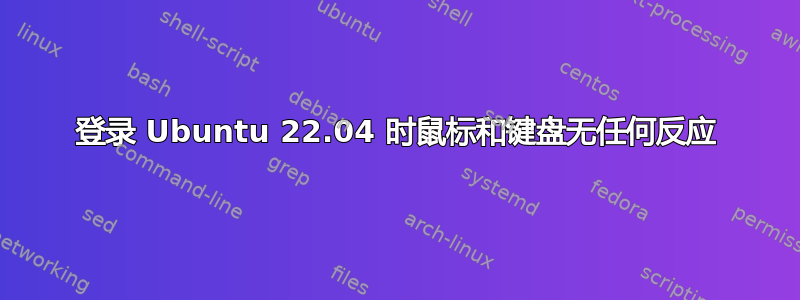 登录 Ubuntu 22.04 时鼠标和键盘无任何反应