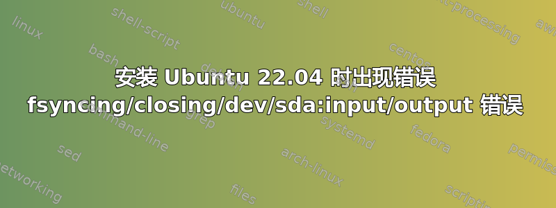 安装 Ubuntu 22.04 时出现错误 fsyncing/closing/dev/sda:input/output 错误