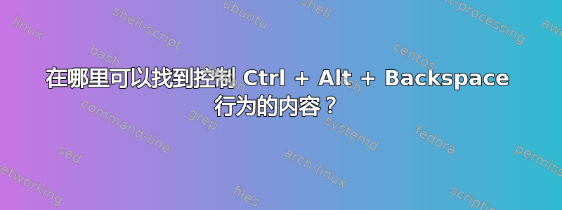 在哪里可以找到控制 Ctrl + Alt + Backspace 行为的内容？