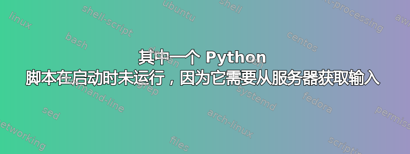 其中一个 Python 脚本在启动时未运行，因为它需要从服务器获取输入