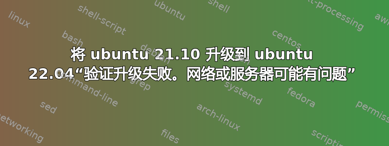 将 ubuntu 21.10 升级到 ubuntu 22.04“验证升级失败。网络或服务器可能有问题”