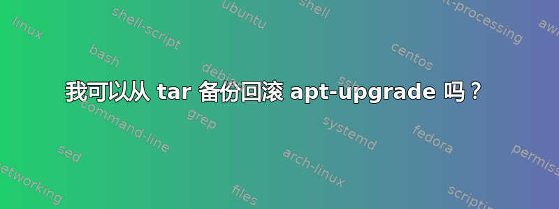 我可以从 tar 备份回滚 apt-upgrade 吗？