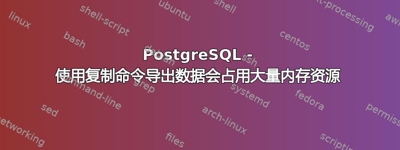 PostgreSQL - 使用复制命令导出数据会占用大量内存资源