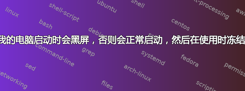 我的电脑启动时会黑屏，否则会正常启动，然后在使用时冻结