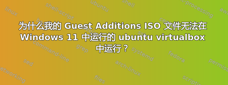 为什么我的 Guest Additions ISO 文件无法在 Windows 11 中运行的 ubuntu virtualbox 中运行？