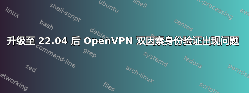 升级至 22.04 后 OpenVPN 双因素身份验证出现问题