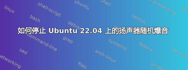 如何停止 Ubuntu 22.04 上的扬声器随机爆音