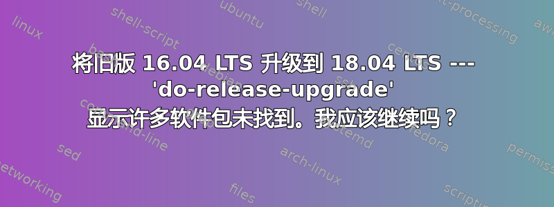 将旧版 16.04 LTS 升级到 18.04 LTS --- 'do-release-upgrade' 显示许多软件包未找到。我应该继续吗？