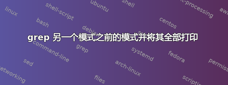 grep 另一个模式之前的模式并将其全部打印