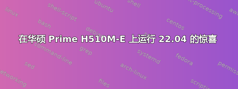 在华硕 Prime H510M-E 上运行 22.04 的惊喜