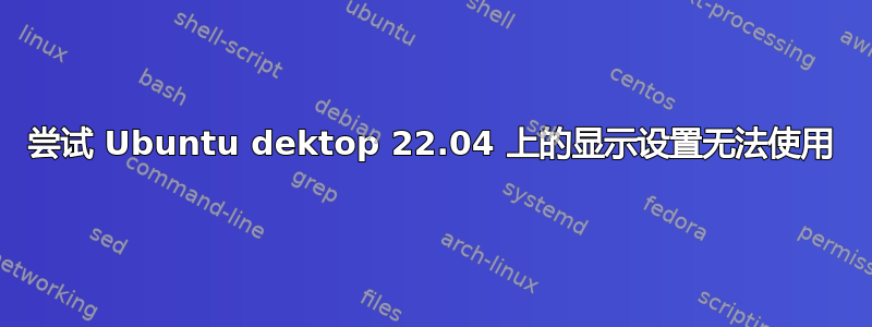 尝试 Ubuntu dektop 22.04 上的显示设置无法使用