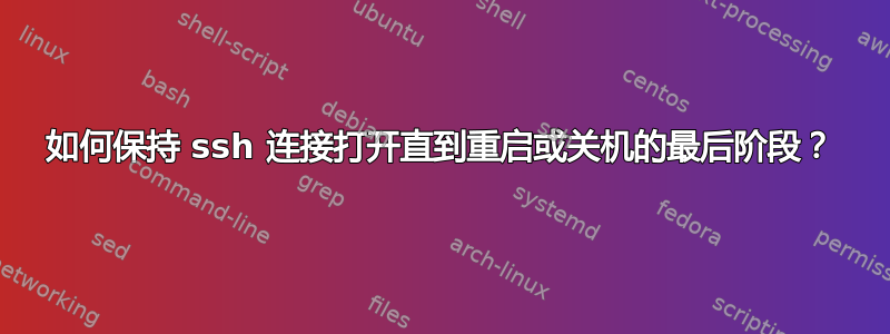 如何保持 ssh 连接打开直到重启或关机的最后阶段？