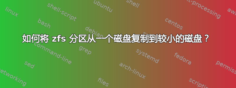 如何将 zfs 分区从一个磁盘复制到较小的磁盘？