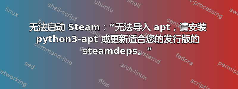 无法启动 Steam：“无法导入 apt，请安装 python3-apt 或更新适合您的发行版的 steamdeps。”