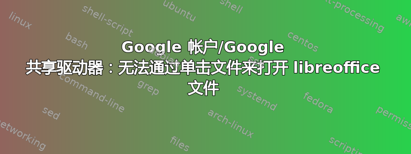 Google 帐户/Google 共享驱动器：无法通过单击文件来打开 libreoffice 文件