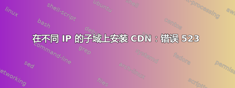 在不同 IP 的子域上安装 CDN：错误 523