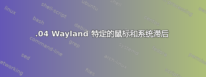 22.04 Wayland 特定的鼠标和系统滞后