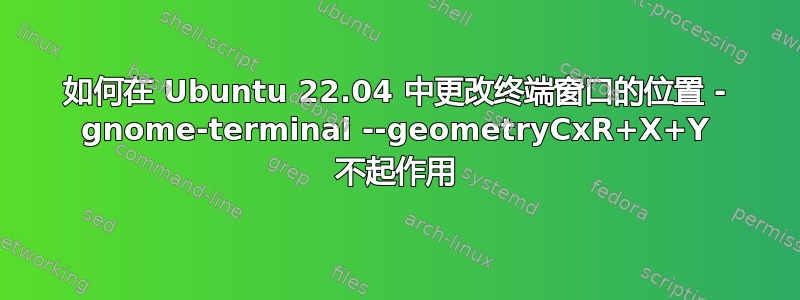 如何在 Ubuntu 22.04 中更改终端窗口的位置 - gnome-terminal --geometryCxR+X+Y 不起作用