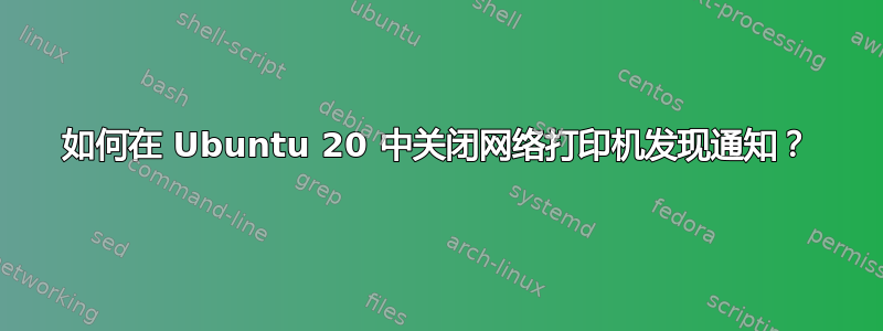 如何在 Ubuntu 20 中关闭网络打印机发现通知？