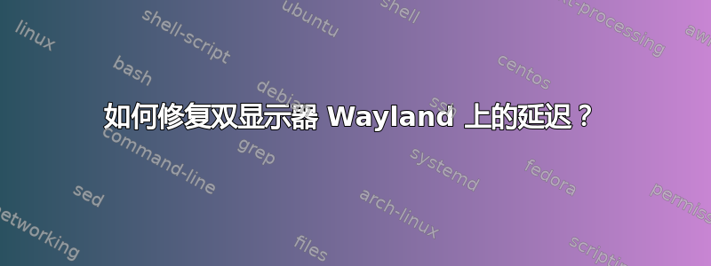 如何修复双显示器 Wayland 上的延迟？