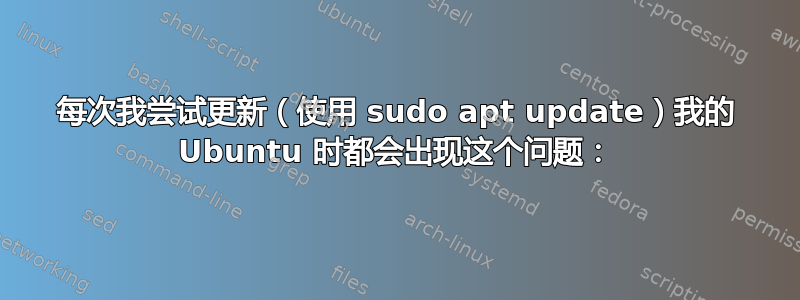 每次我尝试更新（使用 sudo apt update）我的 Ubuntu 时都会出现这个问题：