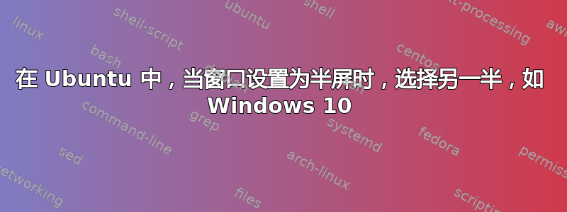 在 Ubuntu 中，当窗口设置为半屏时，选择另一半，如 Windows 10