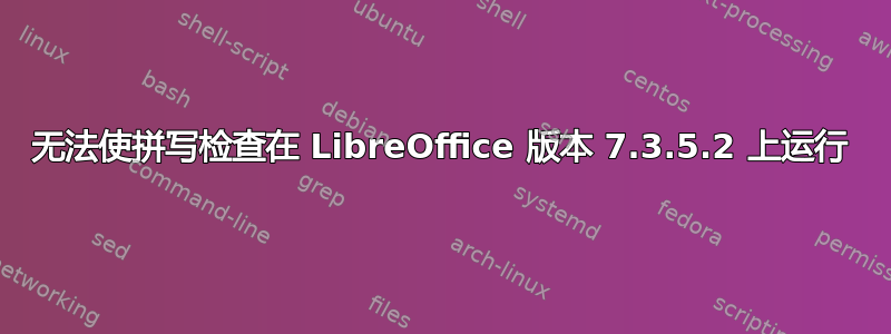 无法使拼写检查在 LibreOffice 版本 7.3.5.2 上运行