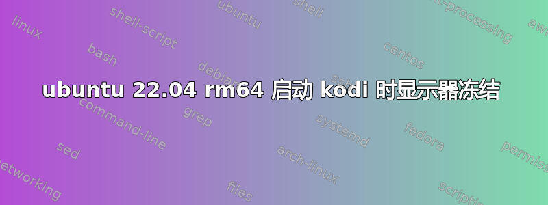 ubuntu 22.04 rm64 启动 kodi 时显示器冻结