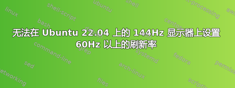 无法在 Ubuntu 22.04 上的 144Hz 显示器上设置 60Hz 以上的刷新率