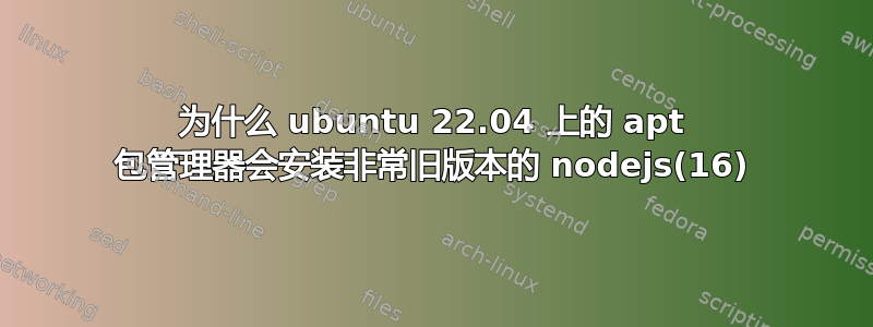 为什么 ubuntu 22.04 上的 apt 包管理器会安装非常旧版本的 nodejs(16)