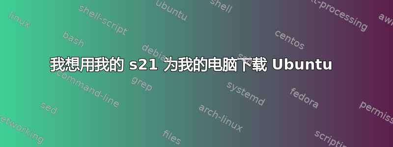 我想用我的 s21 为我的电脑下载 Ubuntu 