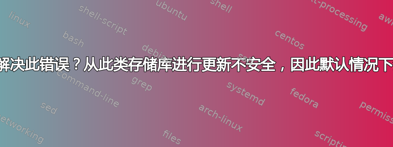 如何解决此错误？从此类存储库进行更新不安全，因此默认情况下禁用