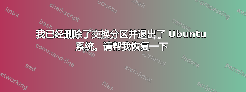 我已经删除了交换分区并退出了 Ubuntu 系统。请帮我恢复一下