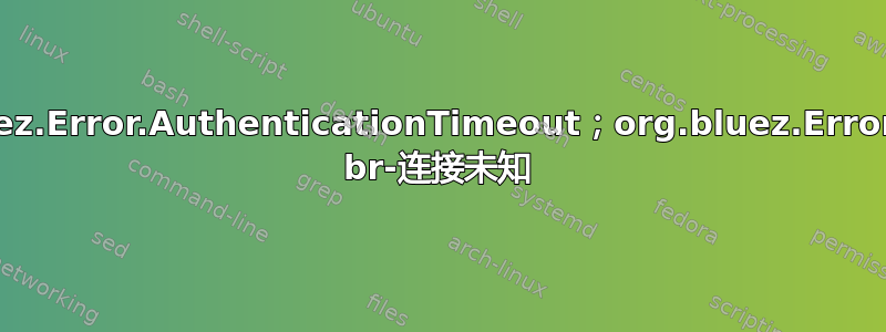 org.bluez.Error.AuthenticationTimeout；org.bluez.Error.Failed br-连接未知