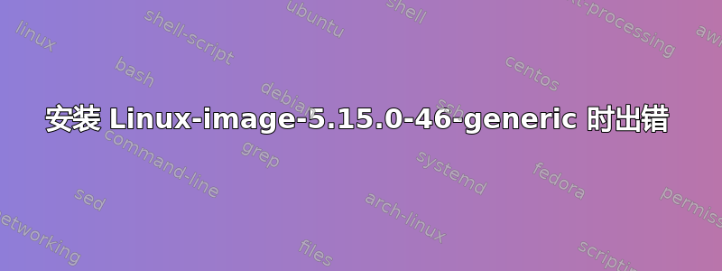 安装 Linux-image-5.15.0-46-generic 时出错