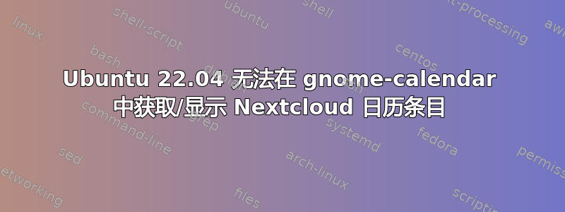 Ubuntu 22.04 无法在 gnome-calendar 中获取/显示 Nextcloud 日历条目