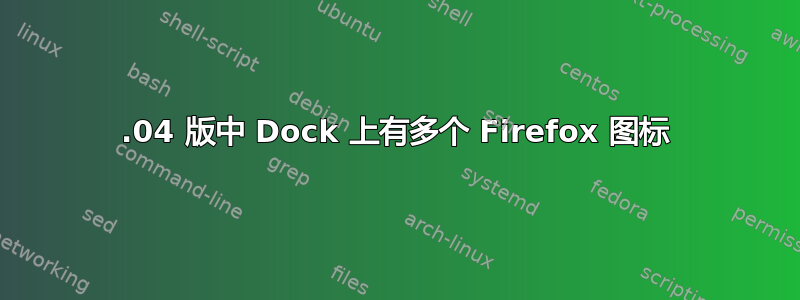 22.04 版中 Dock 上有多个 Firefox 图标