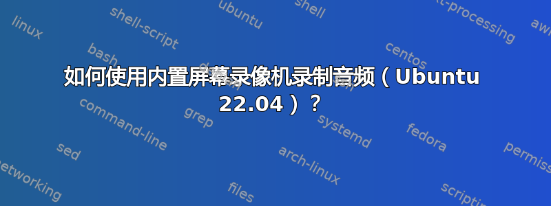 如何使用内置屏幕录像机录制音频（Ubuntu 22.04）？