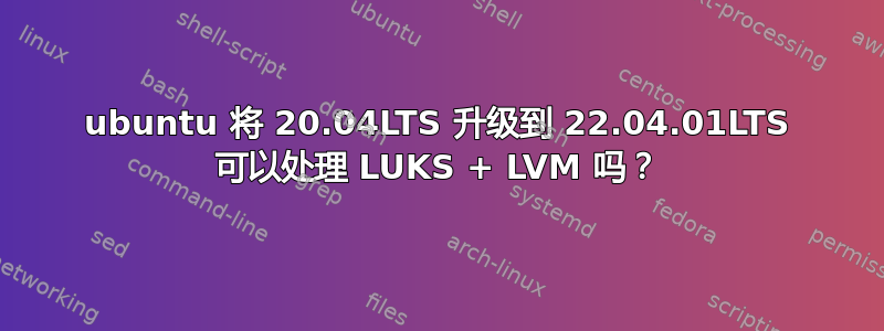 ubuntu 将 20.04LTS 升级到 22.04.01LTS 可以处理 LUKS + LVM 吗？