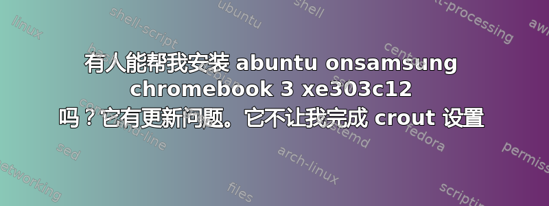 有人能帮我安装 abuntu onsamsung chromebook 3 xe303c12 吗？它有更新问题。它不让我完成 crout 设置